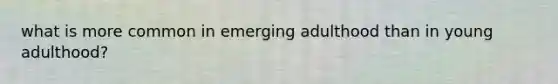what is more common in emerging adulthood than in young adulthood?