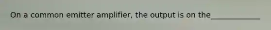 On a common emitter amplifier, the output is on the_____________