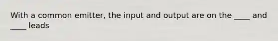 With a common emitter, the input and output are on the ____ and ____ leads