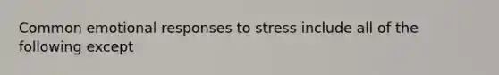 Common emotional responses to stress include all of the following except