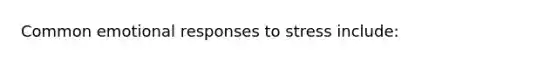 Common emotional responses to stress include: