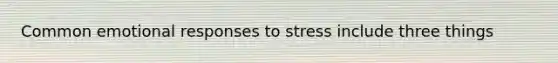 Common emotional responses to stress include three things