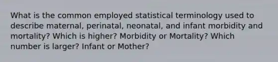 What is the common employed statistical terminology used to describe maternal, perinatal, neonatal, and infant morbidity and mortality? Which is higher? Morbidity or Mortality? Which number is larger? Infant or Mother?