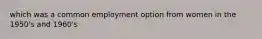 which was a common employment option from women in the 1950's and 1960's