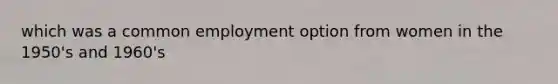 which was a common employment option from women in the 1950's and 1960's