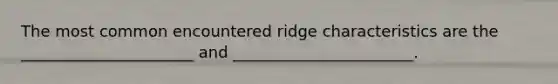 The most common encountered ridge characteristics are the ______________________ and _______________________.