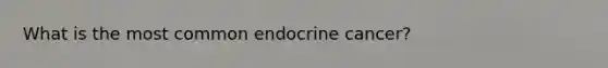 What is the most common endocrine cancer?