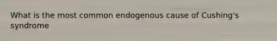 What is the most common endogenous cause of Cushing's syndrome