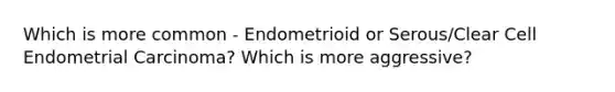 Which is more common - Endometrioid or Serous/Clear Cell Endometrial Carcinoma? Which is more aggressive?