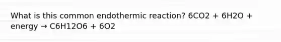 What is this common endothermic reaction? 6CO2 + 6H2O + energy → C6H12O6 + 6O2