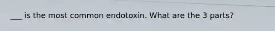 ___ is the most common endotoxin. What are the 3 parts?