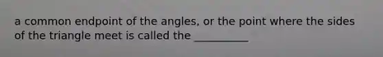 a common endpoint of the angles, or the point where the sides of the triangle meet is called the __________