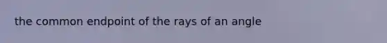 the common endpoint of the rays of an angle