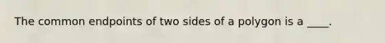 The common endpoints of two sides of a polygon is a ____.