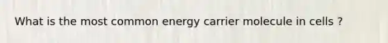 What is the most common energy carrier molecule in cells ?