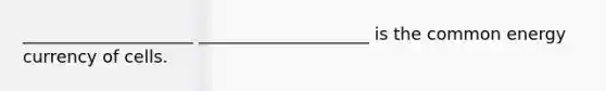 ____________________ ____________________ is the common energy currency of cells.