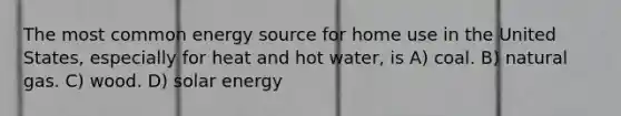 The most common energy source for home use in the United States, especially for heat and hot water, is A) coal. B) natural gas. C) wood. D) solar energy