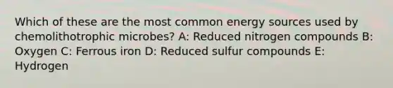 Which of these are the most common energy sources used by chemolithotrophic microbes? A: Reduced nitrogen compounds B: Oxygen C: Ferrous iron D: Reduced sulfur compounds E: Hydrogen