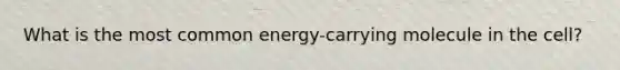 What is the most common energy-carrying molecule in the cell?