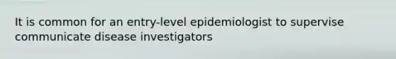 It is common for an entry-level epidemiologist to supervise communicate disease investigators