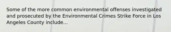 Some of the more common environmental offenses investigated and prosecuted by the Environmental Crimes Strike Force in Los Angeles County include...