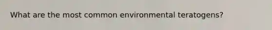 What are the most common environmental teratogens?