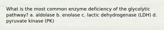 What is the most common enzyme deficiency of the glycolytic pathway? a. aldolase b. enolase c. lactic dehydrogenase (LDH) d. pyruvate kinase (PK)