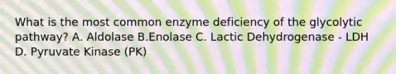 What is the most common enzyme deficiency of the glycolytic pathway? A. Aldolase B.Enolase C. Lactic Dehydrogenase - LDH D. Pyruvate Kinase (PK)