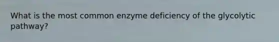 What is the most common enzyme deficiency of the glycolytic pathway?