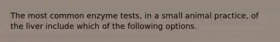 The most common enzyme tests, in a small animal practice, of the liver include which of the following options.