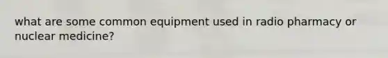 what are some common equipment used in radio pharmacy or nuclear medicine?