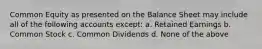 Common Equity as presented on the Balance Sheet may include all of the following accounts except: a. Retained Earnings b. Common Stock c. Common Dividends d. None of the above