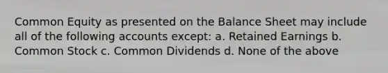 Common Equity as presented on the Balance Sheet may include all of the following accounts except: a. Retained Earnings b. Common Stock c. Common Dividends d. None of the above