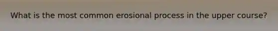 What is the most common erosional process in the upper course?