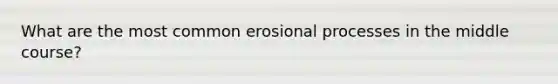 What are the most common erosional processes in the middle course?