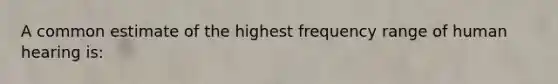 A common estimate of the highest frequency range of human hearing is: