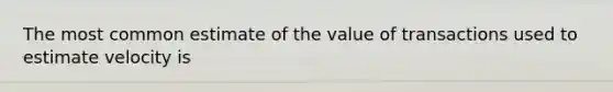 The most common estimate of the value of transactions used to estimate velocity is