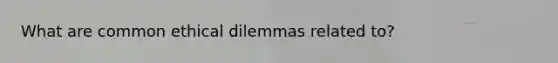 What are common ethical dilemmas related to?