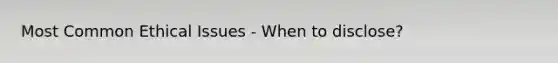 Most Common Ethical Issues - When to disclose?
