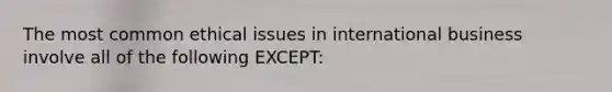 The most common ethical issues in international business involve all of the following EXCEPT: