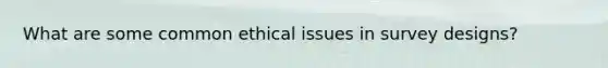 What are some common ethical issues in survey designs?