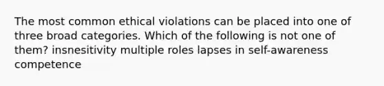 The most common ethical violations can be placed into one of three broad categories. Which of the following is not one of them? insnesitivity multiple roles lapses in self-awareness competence