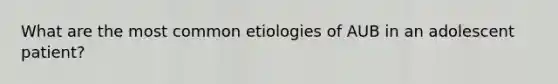 What are the most common etiologies of AUB in an adolescent patient?