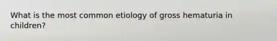 What is the most common etiology of gross hematuria in children?