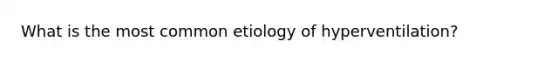 What is the most common etiology of hyperventilation?