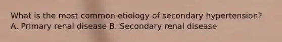 What is the most common etiology of secondary hypertension? A. Primary renal disease B. Secondary renal disease