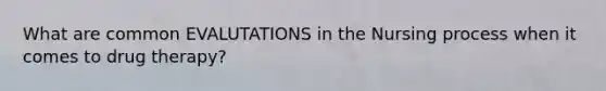 What are common EVALUTATIONS in the Nursing process when it comes to drug therapy?