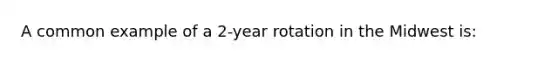 A common example of a 2-year rotation in the Midwest is: