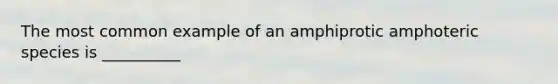 The most common example of an amphiprotic amphoteric species is __________