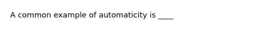 A common example of automaticity is ____